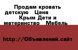 Продам кровать детскую › Цена ­ 14 000 - Крым Дети и материнство » Мебель   